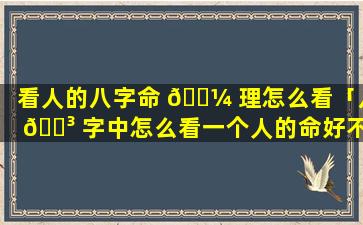 看人的八字命 🌼 理怎么看「八 🌳 字中怎么看一个人的命好不好」